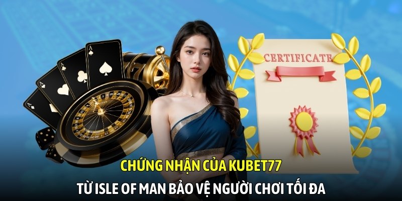 Chứng nhận của Kubet77 từ Isle of Man bảo vệ người chơi tối đa