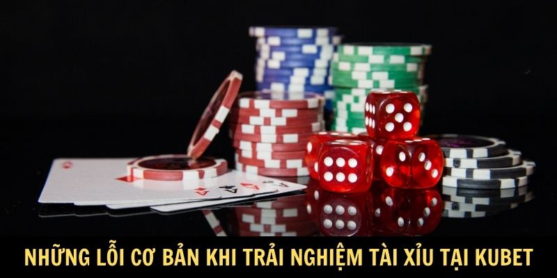 Những lỗi cơ bản khi trải nghiệm tài xỉu tại Kubet